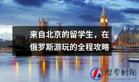 来自北京的留学生在俄罗斯游玩的全程攻略