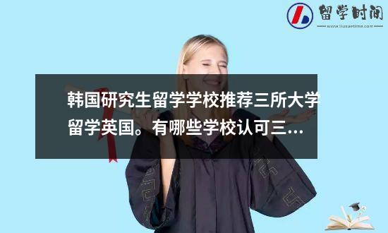 韩国研究生留学学校推荐三所大学留学英国。有哪些学校认可三本大学？
