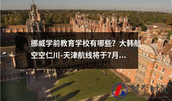 挪威学前教育学校有哪些？大韩航空空仁川-天津航线将于7月恢复运营。