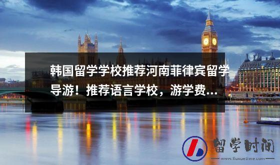 韩国留学学校推荐河南菲律宾留学导游！推荐语言学校游学费用程序和旅游