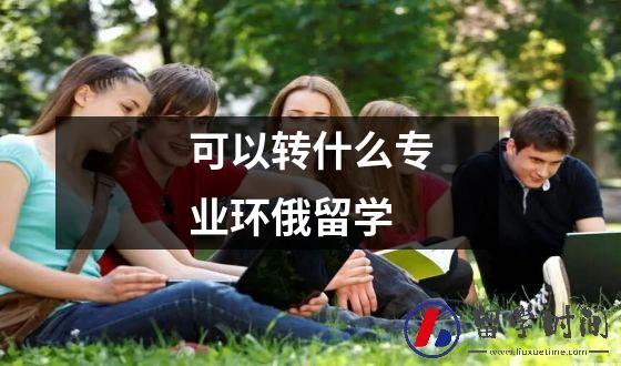 可以转什么专业环俄留学