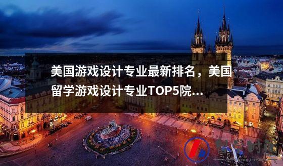 美国游戏设计专业最新排名美国留学游戏设计专业TOP5院校你值得拥有