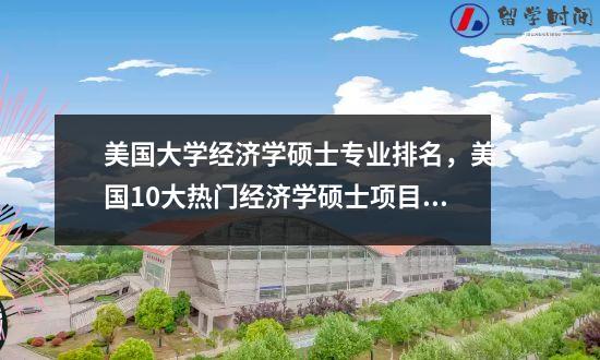 美国大学经济学硕士专业排名美国10大热门经济学硕士项目解读
