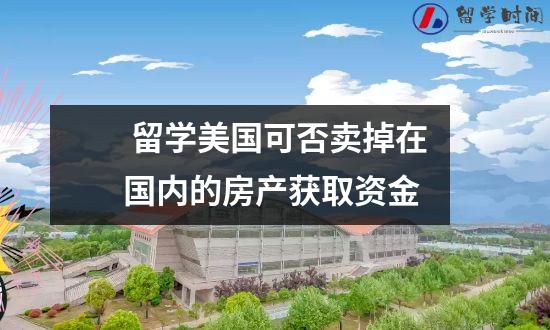 留学美国可否卖掉在国内的房产获取资金