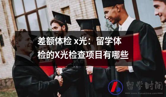 差额体检 x光留学体检的X光检查项目有哪些