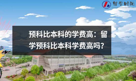 预科比本科的学费高留学预科比本科学费高吗