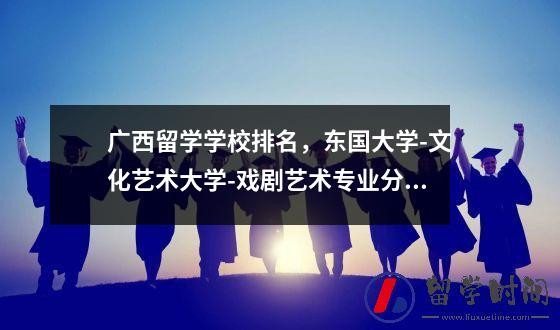 广西留学学校排名东国大学-文化艺术大学-戏剧艺术专业分析