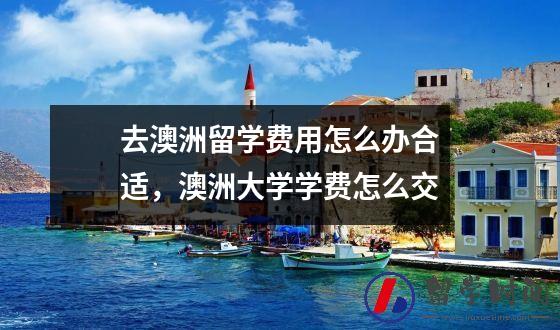 去澳洲留学费用怎么办合适澳洲大学学费怎么交