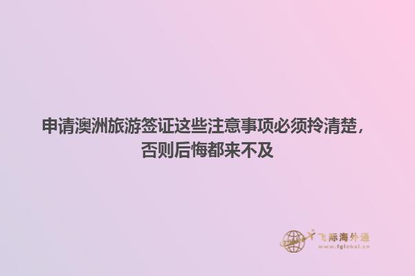 办理澳大利亚旅游签证这些事情一定要注意否则后悔就来不及了